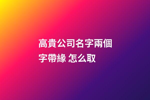 高貴公司名字兩個字帶緣 怎么取-第1張-公司起名-玄機派